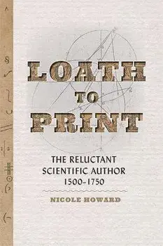 Loath to Print. The Reluctant Scientific Author, 1500-1750, Hardback/Nicole (Associate Professor) Howard