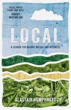 Local: A Search for Nearby Nature and Wildness - Alastair Humphreys
