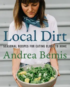 Local Dirt. Seasonal Recipes for Eating Close to Home, Hardback/Andrea Bemis