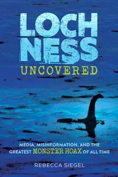 Loch Ness Uncovered. How Fake News Fueled the Greatest Monster Hoax of All Time, Hardback/Rebecca Siegel