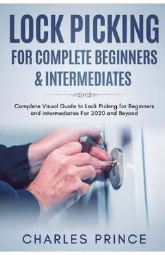 Lock Picking for Complete Beginners & Intermediates: Complete Visual Guide to Lock Picking for Beginners and Intermediates For 2020 and Beyond - Charles Prince