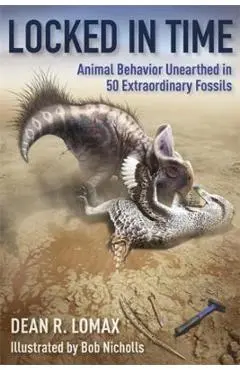 Locked in Time: Animal Behavior Unearthed in 50 Extraordinary Fossils - Dean R. Lomax