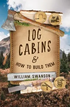 Log Cabins and How to Build Them - William Swanson
