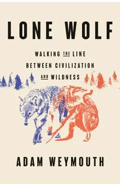 Lone Wolf: Walking the Line Between Civilization and Wildness - Adam Weymouth