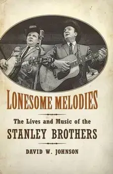 Lonesome Melodies. The Lives and Music of the Stanley Brothers, Hardback/David W. Johnson