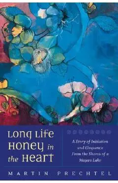 Long Life, Honey in the Heart: A Story of Initiation and Eloquence from the Shores of a Mayan Lake - Mart�n Prechtel