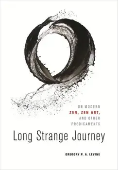 Long Strange Journey: On Modern Zen, Zen Art, and Other Predicaments, Hardcover/Gregory P. a. Levine