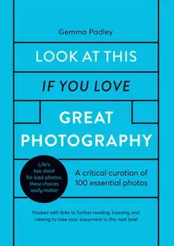 Look at This If You Love Great Photography: A Critical Curation Off 100 Essential Photos - Packed with Links to Further Reading, Listening and Viewing/Gemma Padley