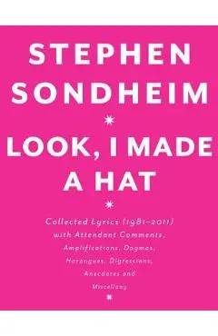 Look, I Made a Hat: Collected Lyrics (1981-2011) with Attendant Comments, Amplifications, Dogmas, Harangues, Digressions, Anecdotes and Mi - Stephen Sondheim