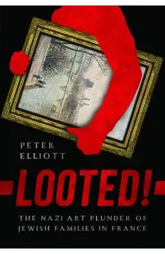 Looted!: The Nazi Art Plunder of Jewish Families in France - Peter Elliott