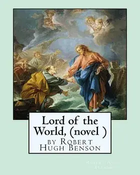 Lord of the World, by Robert Hugh Benson (Novel )/Robert Hugh Benson