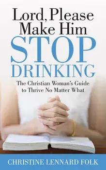 Lord Please Make Him Stop Drinking: The Christian Woman's Guide to Thrive No Matter What, Paperback/Christine Lennard Folk