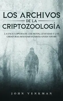 Los Archivos de la Criptozoología: La Enciclopedia de los Mitos, Leyendas y las Criaturas más Raras Jamás antes Vistas, Paperback/John Venkman