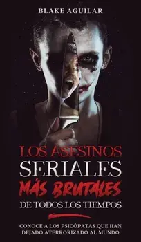 Los Asesinos Seriales más Brutales de Todos los Tiempos: Conoce a los Psicópatas que han Dejado Aterrorizado al Mundo/Blake Aguilar