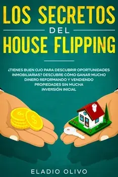 Los secretos del house flipping: ¿Tienes buen ojo para descubrir oportunidades inmobiliarias? Descubre cómo ganar mucho dinero reformando y vendiendo/Eladio Olivo