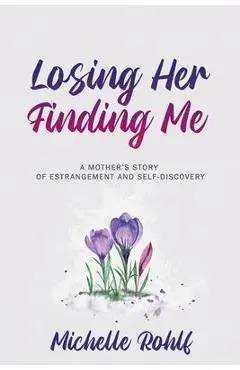 Losing Her, Finding Me: A Mother's Story of Estrangement and Self-Discovery - Michelle Rohlf
