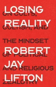 Losing Reality: On Cults, Cultism, and the Mindset of Political and Religious Zealotry, Hardcover/Robert Jay Lifton