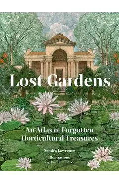 Lost Gardens: An Atlas of Forgotten Horticultural Treasures - Sandra Lawrence