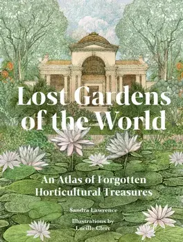 Lost Gardens of the World. An Atlas of Forgotten Horticultural Treasures, Hardback/Sandra Lawrence