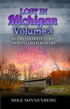 Lost In Michigan Volume 3: History and Travel Stories From An Endless Road Trip, Paperback/Mike Sonnenberg