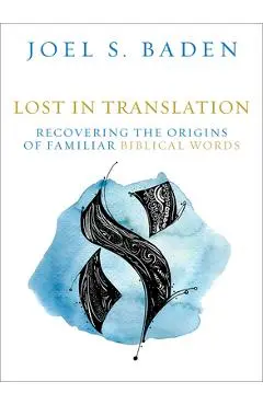 Lost in Translation: Recovering the Origins of Familiar Biblical Words - Joel S. Baden