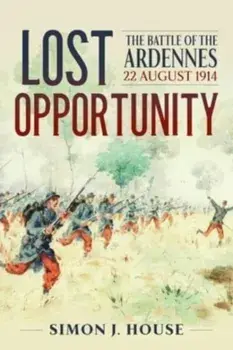 Lost Opportunity. The Battle of the Ardennes 22 August 1914, Reprint ed., Paperback/Simon J House