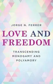 Love and Freedom: Transcending Monogamy and Polyamory, Hardcover/Jorge N. Ferrer