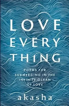 Love Everything: Poems for Submerging in the Infinite Ocean of Love - Akasha Pete Saunders