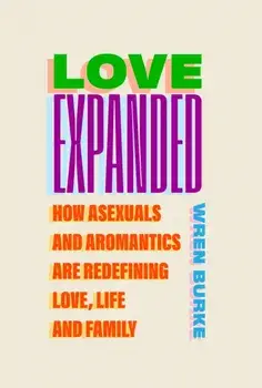 Love Expanded. How asexuals and aromantics are redefining love, life and family, Hardback/Wren Burke
