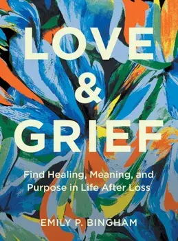 Love & Grief. Find Healing, Meaning, and Purpose in Life After Loss, Hardback/Emily P Bingham