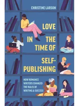 Love in the Time of Self-Publishing. How Romance Writers Changed the Rules of Writing and Success, Paperback/Christine M. Larson
