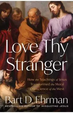 Love Thy Stranger: How the Teachings of Jesus Transformed the Moral Conscience of the West - Bart D. Ehrman