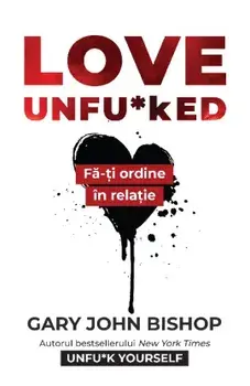Love Unfu*ked. Fa-ti ordine in relatie/Gary John Bishop