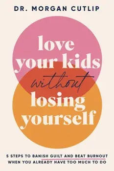 Love Your Kids Without Losing Yourself. 5 Steps to Banish Guilt and Beat Burnout When You Already Have Too Much to Do, Hardback/Morgan Cutlip