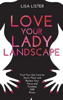 Love Your Lady Landscape: Trust Your Gut, Care for 'Down There' and Reclaim Your Fierce and Feminine She Power, Paperback/Lisa Lister