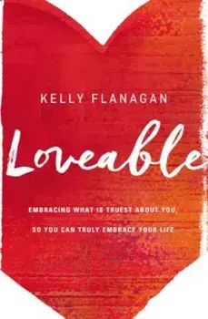 Loveable: Embracing What Is Truest about You, So You Can Truly Embrace Your Life, Paperback/Kelly Flanagan