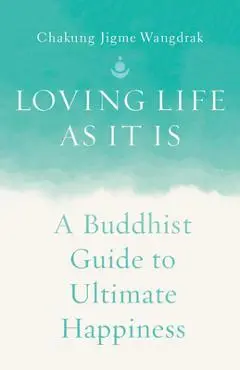 Loving Life as It Is: A Buddhist Guide to Ultimate Happiness - Chakung Jigme Wangdrak