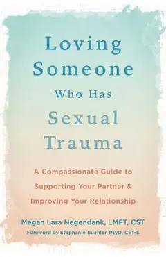 Loving Someone Who Has Sexual Trauma: A Compassionate Guide to Supporting Your Partner and Improving Your Relationship - Megan Lara Negendank