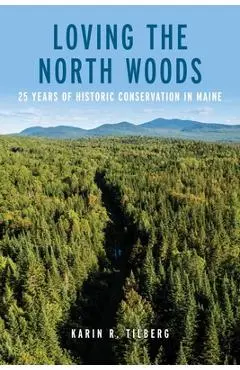 Loving the North Woods: 25 Years of Historic Conservation in Maine - Karin R. Tilberg