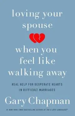 Loving Your Spouse When You Feel Like Walking Away: Real Help for Desperate Hearts in Difficult Marriages - Gary Chapman