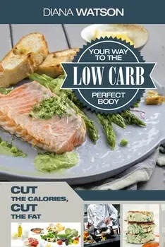 Low Carb Recipes Cookbook - Low Carb Your Way To The Perfect Body: Cut The Calories Cut The Fat, Paperback/Diana Watson