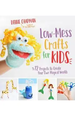 Low-Mess Crafts for Kids: 72 Projects to Create Your Own Magical Worlds - Debbie Chapman
