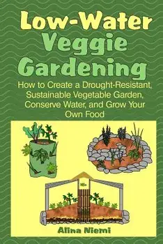 Low Water Veggie Gardening: How to Create a Drought-Resistant, Sustainable Vegetable Garden, Conserve Water, and Grow Your Own Food/Alina Niemi