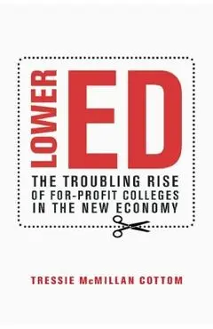 Lower Ed: The Troubling Rise of For-Profit Colleges in the New Economy - Tressie Mcmillan Cottom