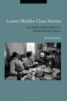 Lower-Middle-Class Nation. The White-Collar Worker in British Popular Culture, Hardback/Dr Nicola Bishop