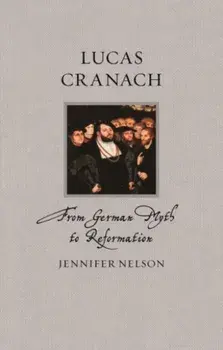Lucas Cranach. From German Myth to Reformation, Hardback/Jennifer Nelson