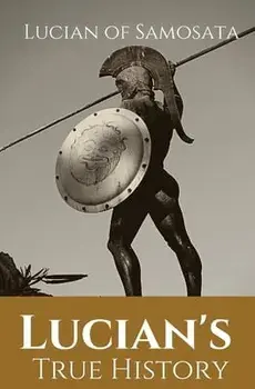 Lucian's True History: A novel written in the second century AD by Lucian of Samosata, a Greek-speaking author of Assyrian descent, and a sat/Lucian Of Samosata