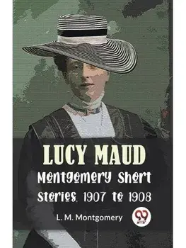 Lucy Maud Montgomery Short Stories, 1907 To 1908, Paperback/***