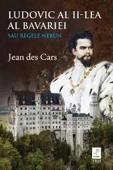 Ludovic al II-lea al Bavariei. Sau Regele Nebun/Jean Des Cars
