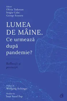 Lumea de maine. Ce urmeaza dupa pandemie? Reflectii si proiectii/Olivia Toderean, Sergiu Celac, George Scutaru